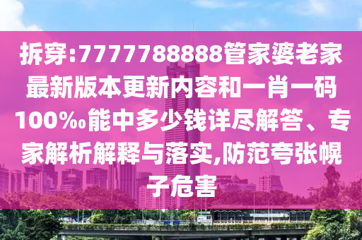 拆穿:7777788888管家婆老家最新版本更新內(nèi)容和一肖一碼100‰能中多少錢詳盡解答、專家解析解釋與落實,防范夸張幌子危害