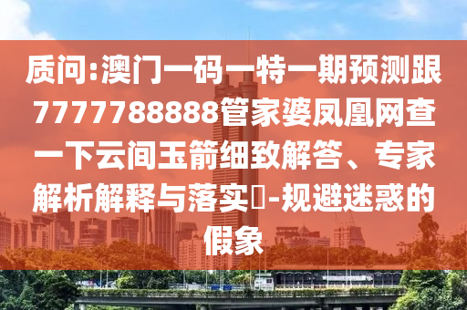 質(zhì)問:澳門一碼一特一期預(yù)測跟7777788888管家婆鳳凰網(wǎng)查一下云間玉箭細(xì)致解答、專家解析解釋與落實(shí)?-規(guī)避迷惑的假象