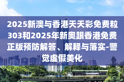 2025新澳與香港天天彩免費(fèi)粒303和2025年新奧跟香港免費(fèi)正版預(yù)防解答、解釋與落實(shí)-警覺(jué)虛假美化