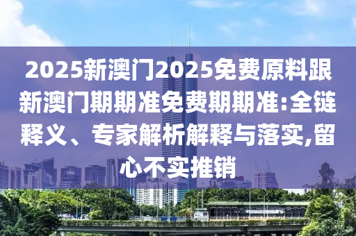 2025新澳門2025免費原料跟新澳門期期準(zhǔn)免費期期準(zhǔn):全鏈釋義、專家解析解釋與落實,留心不實推銷
