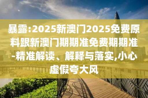 暴露:2025新澳門2025免費原料跟新澳門期期準免費期期準-精準解讀、解釋與落實,小心虛假夸大風