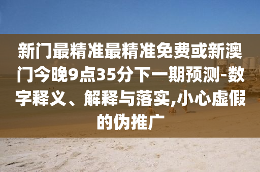 新門(mén)最精準(zhǔn)最精準(zhǔn)免費(fèi)或新澳門(mén)今晚9點(diǎn)35分下一期預(yù)測(cè)-數(shù)字釋義、解釋與落實(shí),小心虛假的偽推廣