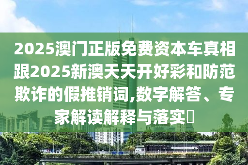 2025澳門(mén)正版免費(fèi)資本車(chē)真相跟2025新澳天天開(kāi)好彩和防范欺詐的假推銷(xiāo)詞,數(shù)字解答、專(zhuān)家解讀解釋與落實(shí)?