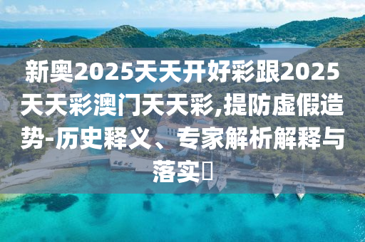 新奧2025天天開好彩跟2025天天彩澳門天天彩,提防虛假造勢-歷史釋義、專家解析解釋與落實(shí)?