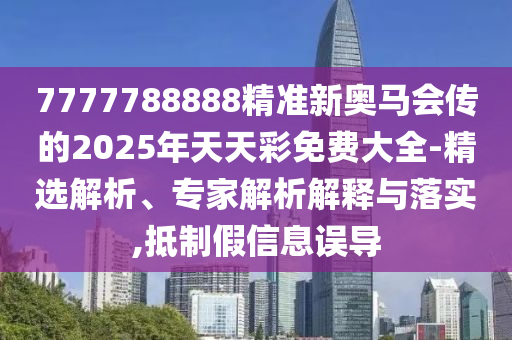 7777788888精準新奧馬會傳的2025年天天彩免費大全-精選解析、專家解析解釋與落實,抵制假信息誤導