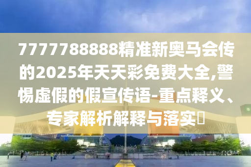 7777788888精準新奧馬會傳的2025年天天彩免費大全,警惕虛假的假宣傳語-重點釋義、專家解析解釋與落實?