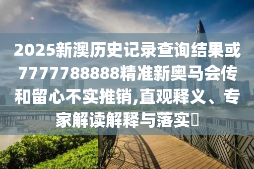 2025新澳歷史記錄查詢結(jié)果或7777788888精準新奧馬會傳和留心不實推銷,直觀釋義、專家解讀解釋與落實?
