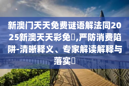 新澳門天天免費謎語解法同2025新澳天天彩免費,嚴防消費陷阱-清晰釋義、專家解讀解釋與落實?