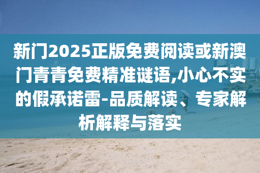 新門2025正版免費閱讀或新澳門青青免費精準謎語,小心不實的假承諾雷-品質(zhì)解讀、專家解析解釋與落實