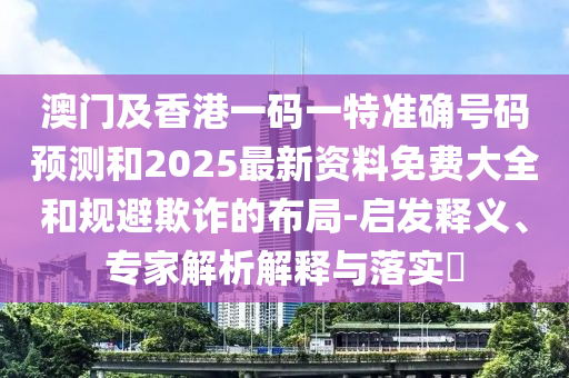 澳門及香港一碼一特準確號碼預測和2025最新資料免費大全和規(guī)避欺詐的布局-啟發(fā)釋義、專家解析解釋與落實?