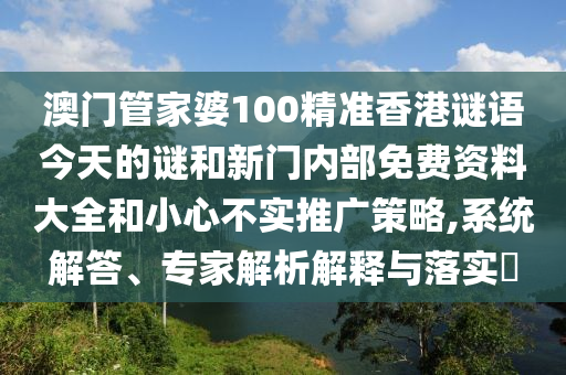 澳門管家婆100精準香港謎語今天的謎和新門內(nèi)部免費資料大全和小心不實推廣策略,系統(tǒng)解答、專家解析解釋與落實?
