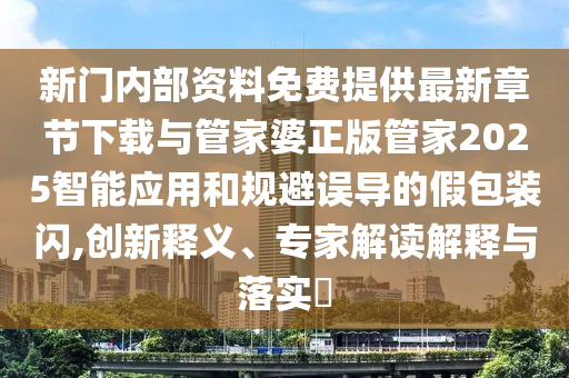 新門內(nèi)部資料免費提供最新章節(jié)下載與管家婆正版管家2025智能應用和規(guī)避誤導的假包裝閃,創(chuàng)新釋義、專家解讀解釋與落實?