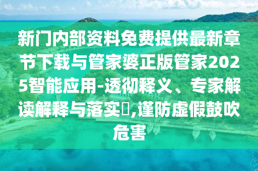 新門內(nèi)部資料免費提供最新章節(jié)下載與管家婆正版管家2025智能應用-透徹釋義、專家解讀解釋與落實?,謹防虛假鼓吹危害