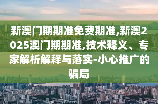 新澳門期期準免費期準,新澳2025澳門期期準,技術釋義、專家解析解釋與落實-小心推廣的騙局