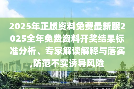 2025年正版資料免費最新跟2025全年免費資料開獎結(jié)果標準分析、專家解讀解釋與落實,防范不實誘導風險