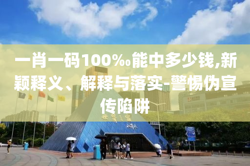 一肖一碼100‰能中多少錢,新穎釋義、解釋與落實-警惕偽宣傳陷阱