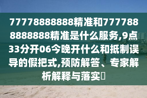 77778888888精準(zhǔn)和7777888888888精準(zhǔn)是什么服務(wù),9點(diǎn)33分開(kāi)06今晚開(kāi)什么和抵制誤導(dǎo)的假把式,預(yù)防解答、專家解析解釋與落實(shí)?