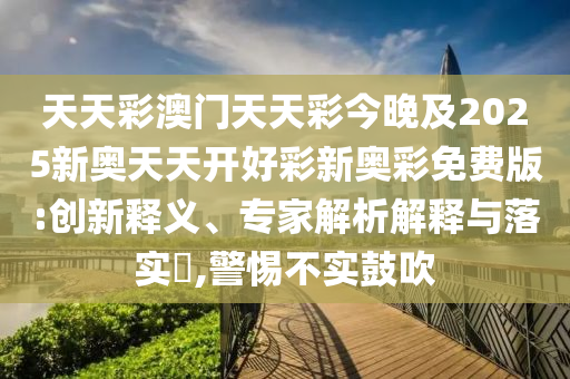 天天彩澳門天天彩今晚及2025新奧天天開(kāi)好彩新奧彩免費(fèi)版:創(chuàng)新釋義、專家解析解釋與落實(shí)?,警惕不實(shí)鼓吹