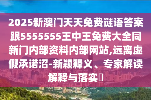 2025新澳門天天免費(fèi)謎語(yǔ)答案跟5555555王中王免費(fèi)大全同新門內(nèi)部資料內(nèi)部網(wǎng)站,遠(yuǎn)離虛假承諾沼-新穎釋義、專家解讀解釋與落實(shí)?