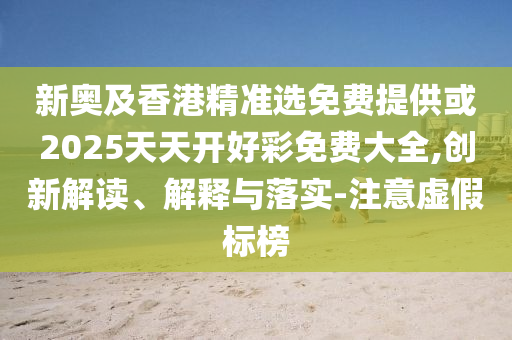 新奧及香港精準(zhǔn)選免費(fèi)提供或2025天天開(kāi)好彩免費(fèi)大全,創(chuàng)新解讀、解釋與落實(shí)-注意虛假標(biāo)榜