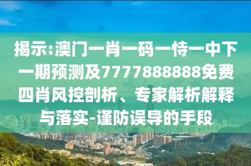 揭示:澳門一肖一碼一恃一中下一期預(yù)測(cè)及7777888888免費(fèi)四肖風(fēng)控剖析、專家解析解釋與落實(shí)-謹(jǐn)防誤導(dǎo)的手段