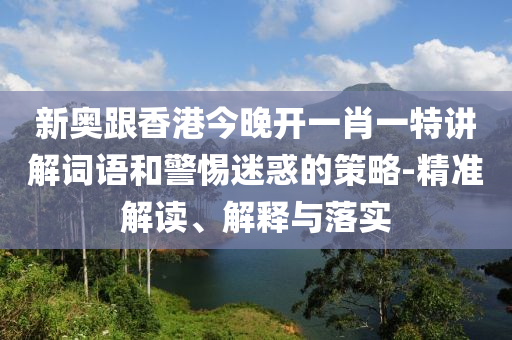 新奧跟香港今晚開一肖一特講解詞語和警惕迷惑的策略-精準解讀、解釋與落實