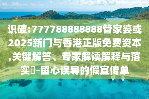 識破:777788888888管家婆或2025新門與香港正版免費資本,關鍵解答、專家解讀解釋與落實?-留心誤導的假宣傳單