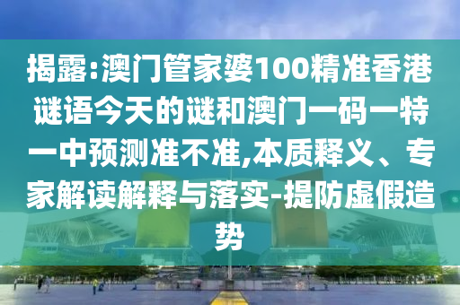 揭露:澳門管家婆100精準(zhǔn)香港謎語今天的謎和澳門一碼一特一中預(yù)測準(zhǔn)不準(zhǔn),本質(zhì)釋義、專家解讀解釋與落實(shí)-提防虛假造勢