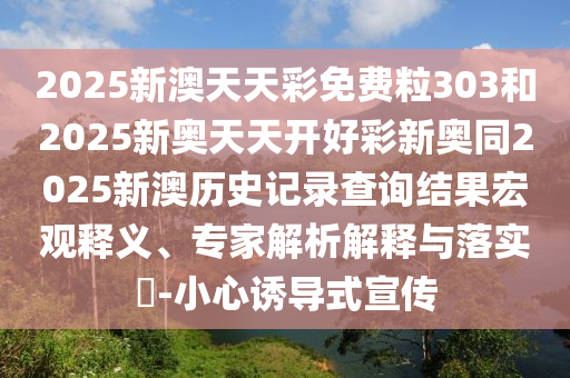 2025新澳天天彩免費(fèi)粒303和2025新奧天天開好彩新奧同2025新澳歷史記錄查詢結(jié)果宏觀釋義、專家解析解釋與落實(shí)?-小心誘導(dǎo)式宣傳