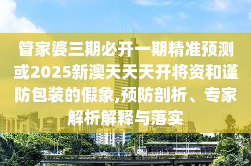 管家婆三期必開一期精準預測或2025新澳天天天開將資和謹防包裝的假象,預防剖析、專家解析解釋與落實