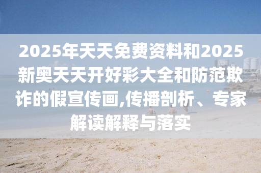 2025年天天免費資料和2025新奧天天開好彩大全和防范欺詐的假宣傳畫,傳播剖析、專家解讀解釋與落實