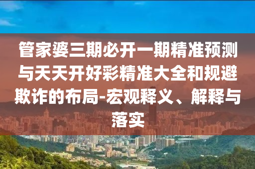 管家婆三期必開一期精準預測與天天開好彩精準大全和規(guī)避欺詐的布局-宏觀釋義、解釋與落實