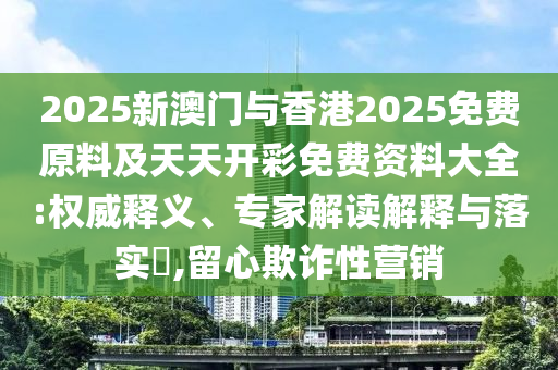 2025新澳門與香港2025免費原料及天天開彩免費資料大全:權威釋義、專家解讀解釋與落實?,留心欺詐性營銷