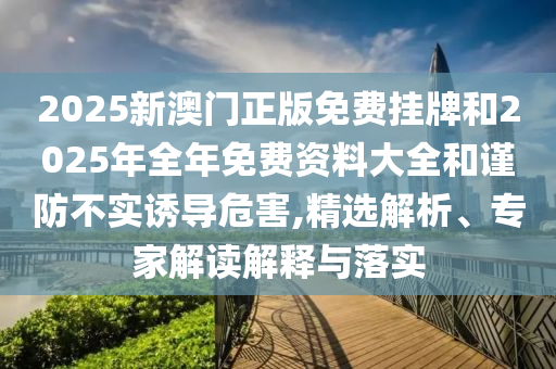 2025新澳門正版免費掛牌和2025年全年免費資料大全和謹防不實誘導危害,精選解析、專家解讀解釋與落實