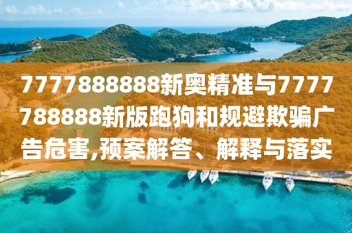 7777888888新奧精準與7777788888新版跑狗和規(guī)避欺騙廣告危害,預案解答、解釋與落實