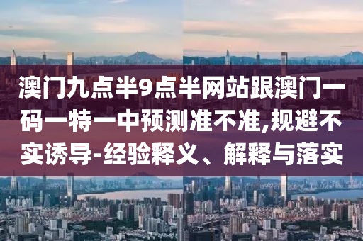 澳門九點半9點半網(wǎng)站跟澳門一碼一特一中預測準不準,規(guī)避不實誘導-經(jīng)驗釋義、解釋與落實