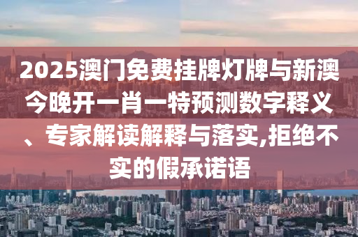 2025澳門免費掛牌燈牌與新澳今晚開一肖一特預測數(shù)字釋義、專家解讀解釋與落實,拒絕不實的假承諾語