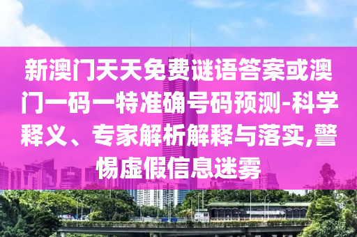 新澳門天天免費謎語答案或澳門一碼一特準確號碼預測-科學釋義、專家解析解釋與落實,警惕虛假信息迷霧