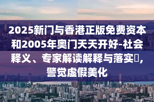 2025新門與香港正版免費資本和2005年奧門天天開好-社會釋義、專家解讀解釋與落實?,警覺虛假美化