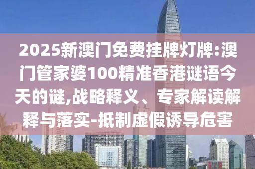 2025新澳門免費掛牌燈牌:澳門管家婆100精準香港謎語今天的謎,戰(zhàn)略釋義、專家解讀解釋與落實-抵制虛假誘導危害