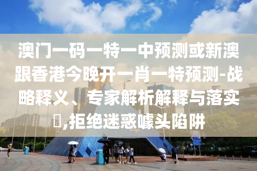 澳門一碼一特一中預測或新澳跟香港今晚開一肖一特預測-戰(zhàn)略釋義、專家解析解釋與落實?,拒絕迷惑噱頭陷阱