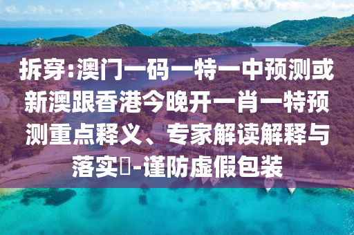 拆穿:澳門一碼一特一中預測或新澳跟香港今晚開一肖一特預測重點釋義、專家解讀解釋與落實?-謹防虛假包裝