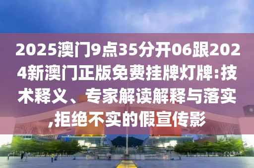 2025澳門9點35分開06跟2024新澳門正版免費掛牌燈牌:技術釋義、專家解讀解釋與落實,拒絕不實的假宣傳影