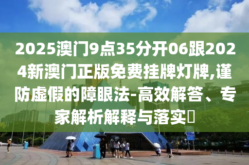 2025澳門9點35分開06跟2024新澳門正版免費掛牌燈牌,謹防虛假的障眼法-高效解答、專家解析解釋與落實?