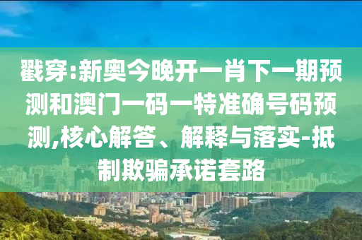 戳穿:新奧今晚開一肖下一期預(yù)測(cè)和澳門一碼一特準(zhǔn)確號(hào)碼預(yù)測(cè),核心解答、解釋與落實(shí)-抵制欺騙承諾套路