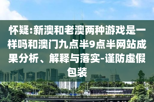 懷疑:新澳和老澳兩種游戲是一樣嗎和澳門九點(diǎn)半9點(diǎn)半網(wǎng)站成果分析、解釋與落實(shí)-謹(jǐn)防虛假包裝