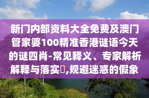 新門內(nèi)部資料大全免費(fèi)及澳門管家婆100精準(zhǔn)香港謎語(yǔ)今天的謎四肖-常見(jiàn)釋義、專家解析解釋與落實(shí)?,規(guī)避迷惑的假象