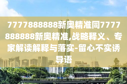 7777888888新奧精準(zhǔn)同7777888888新奧精準(zhǔn),戰(zhàn)略釋義、專家解讀解釋與落實-留心不實誘導(dǎo)語