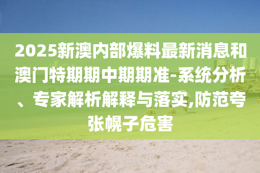 2025新澳內(nèi)部爆料最新消息和澳門特期期中期期準(zhǔn)-系統(tǒng)分析、專家解析解釋與落實,防范夸張幌子危害