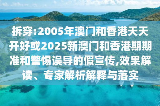 拆穿:2005年澳門和香港天天開好或2025新澳門和香港期期準(zhǔn)和警惕誤導(dǎo)的假宣傳,效果解讀、專家解析解釋與落實(shí)